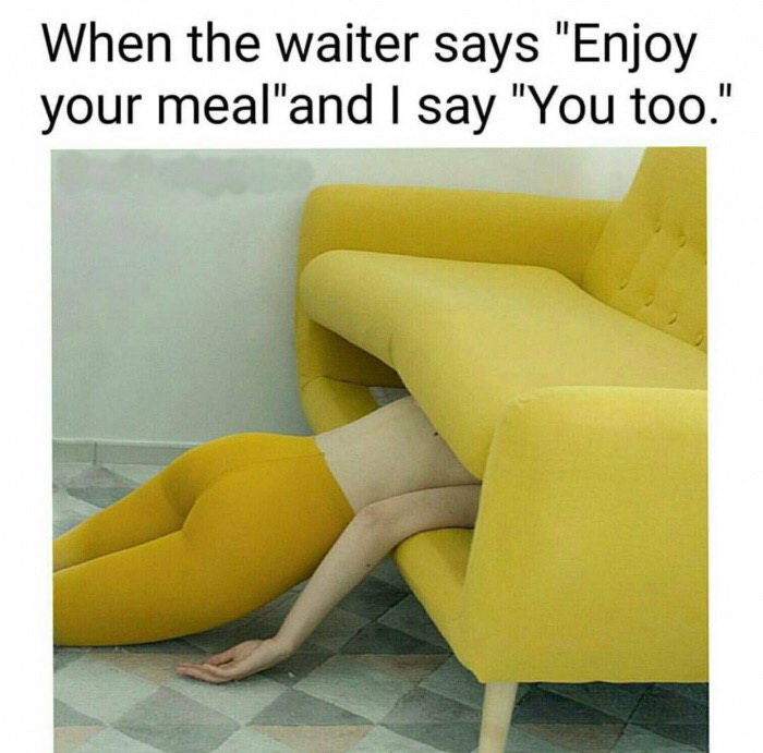 you just wanna die memes - When the waiter says "Enjoy your meal"and I say "You too."