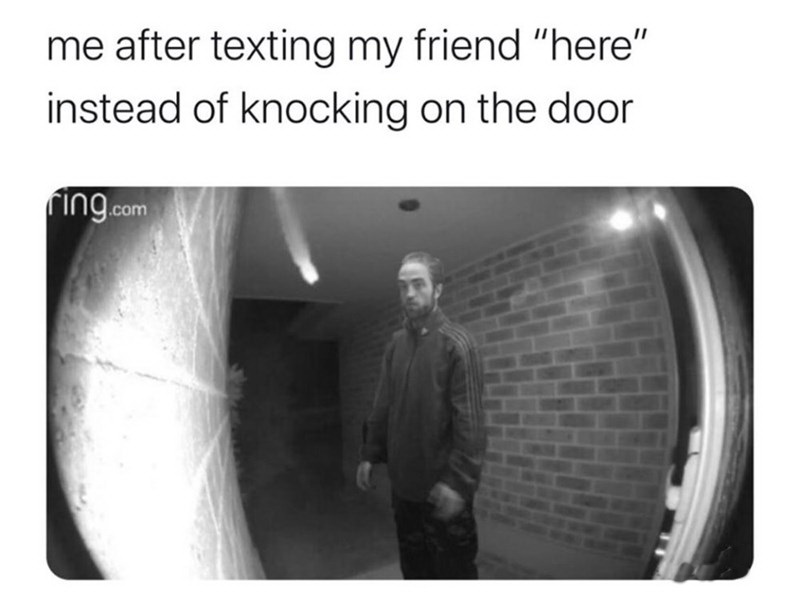 daeodon at the door - me after texting my friend "here" instead of knocking on the door ring.com