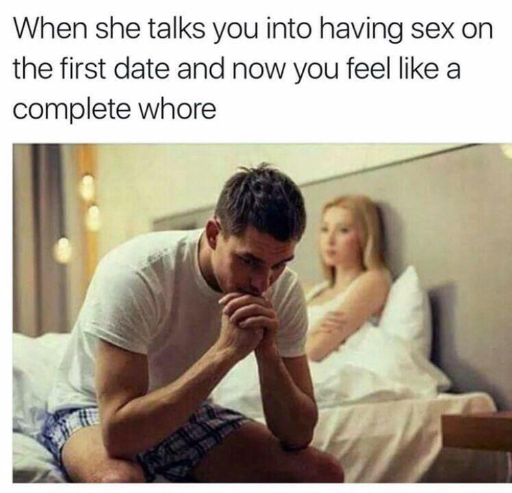 today's funniest memes - When she talks you into having sex on the first date and now you feel a complete whore