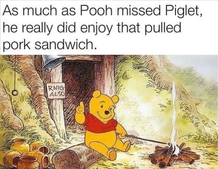 As much as Pooh missed Piglet, he really did enjoy that pulled pork sandwich. Rnig Also Na