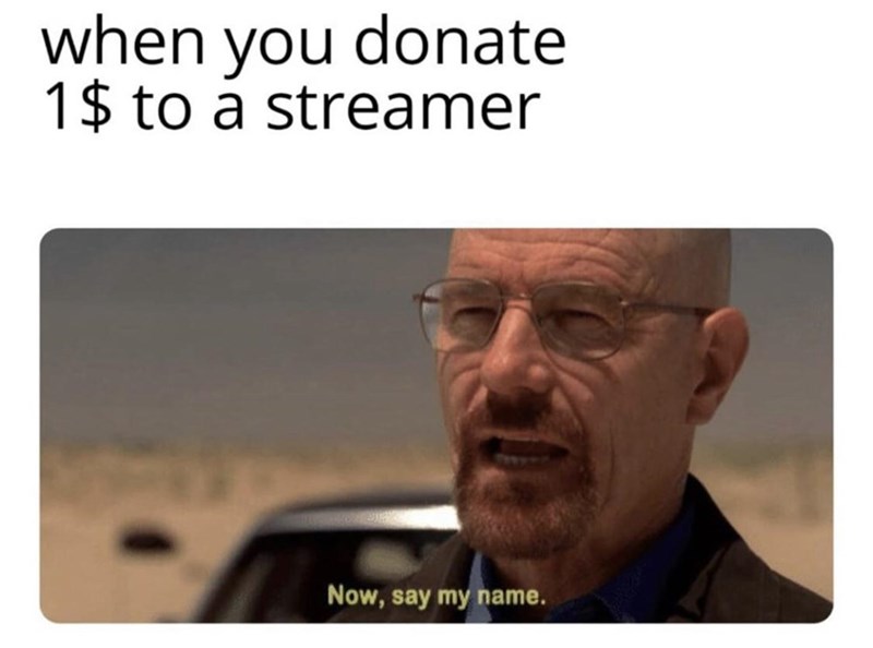 when you donate 1$ to a streamer Now, say my name.