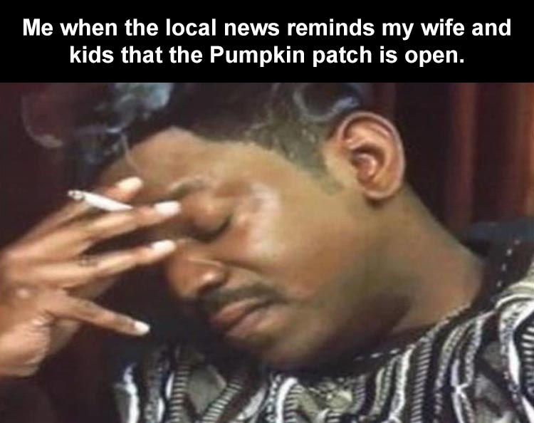black guy smoking cigarette - Me when the local news reminds my wife and kids that the Pumpkin patch is open.
