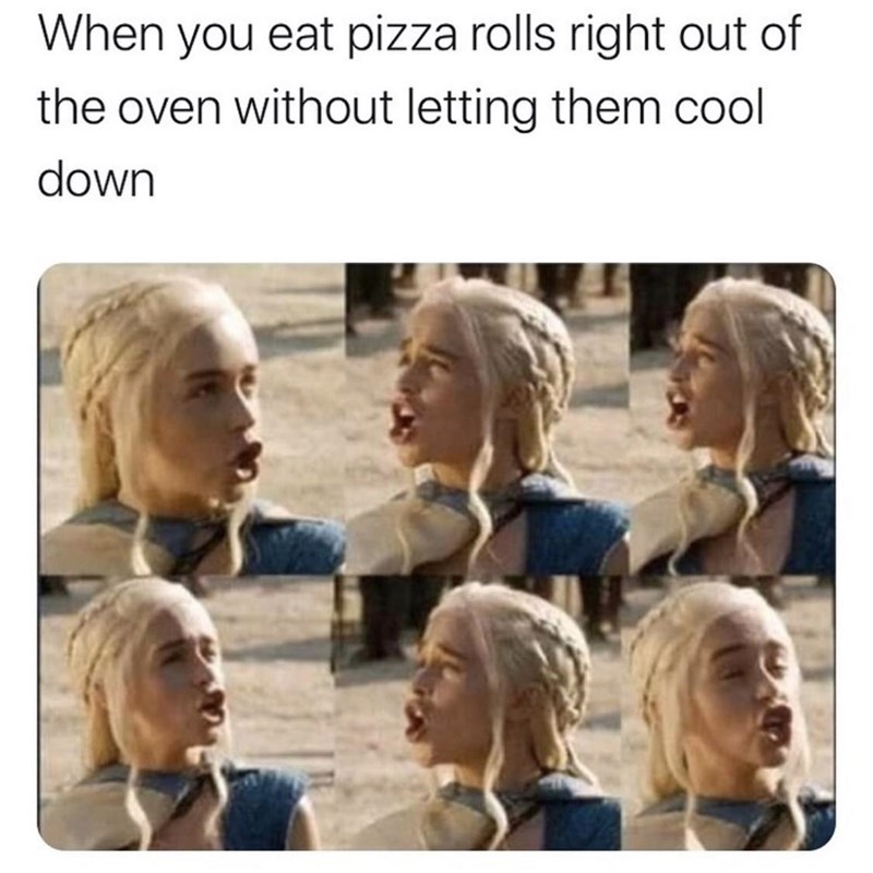 you eat potatoes straight out - When you eat pizza rolls right out of the oven without letting them cool down