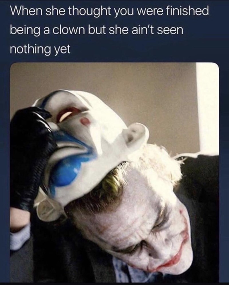 dark knight joker - When she thought you were finished being a clown but she ain't seen nothing yet