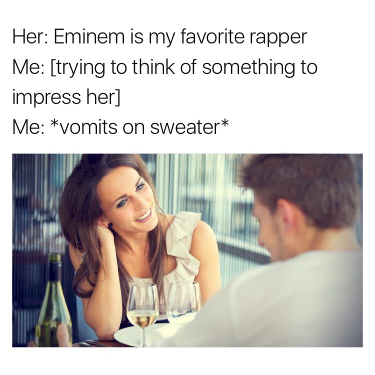 trying to think of something to impress her - Her Eminem is my favorite rapper Me trying to think of something to impress her Me vomits on sweater