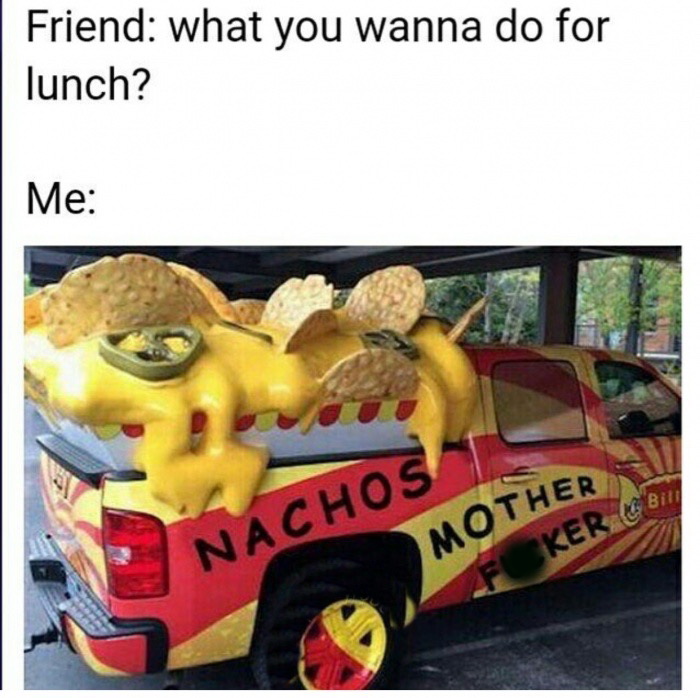 nachos mother fucker truck - Friend what you wanna do for lunch? Me Bill Nachos Mother Fker