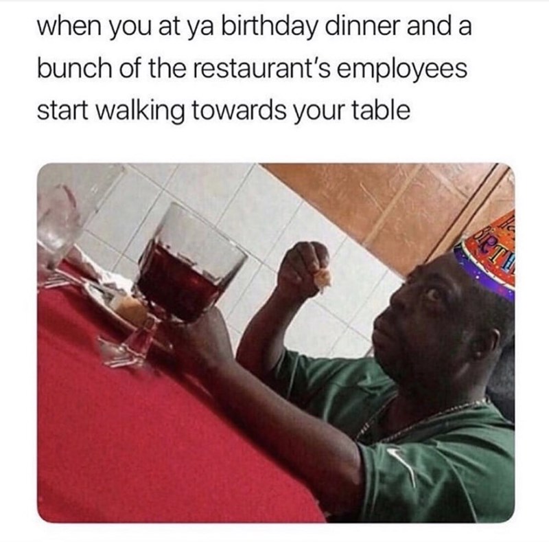 coronavirus memes funny - when you at ya birthday dinner and a bunch of the restaurant's employees start walking towards your table Birth