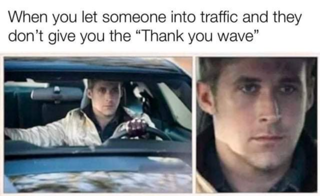 Internet meme - When you let someone into traffic and they don't give you the Thank you wave"
