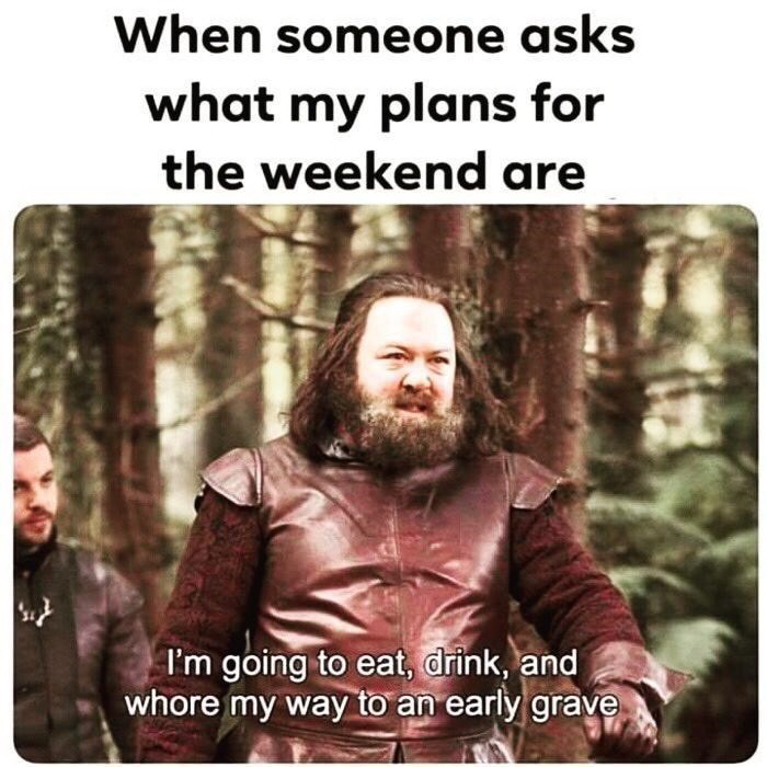 weekend memes - When someone asks what my plans for the weekend are I'm going to eat, drink, and whore my way to an early grave