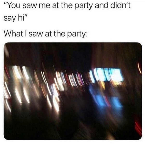 drunk vision meme - "You saw me at the party and didn't say hi" What I saw at the party