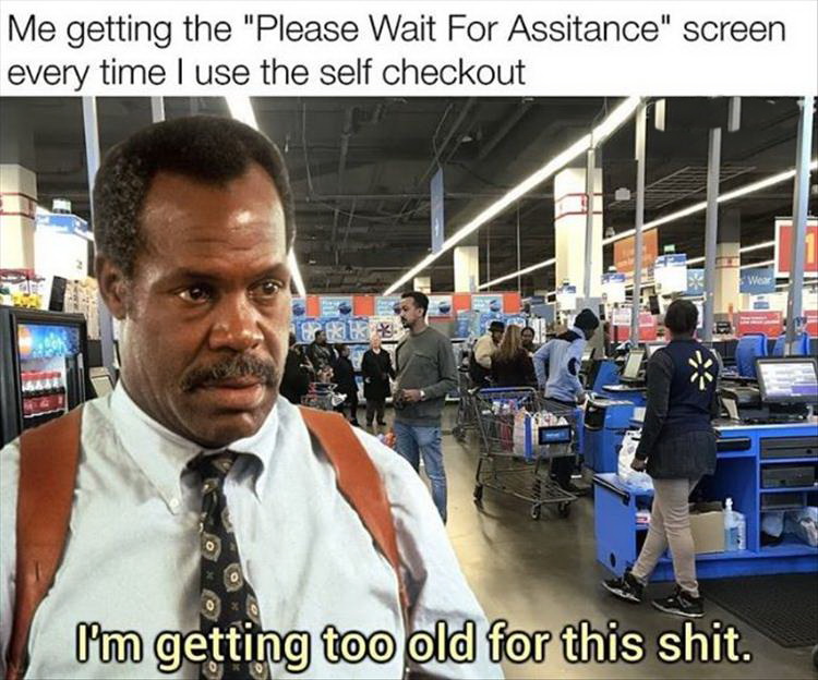 Me getting the "Please Wait For Assitance" screen every time I use the self checkout Wear I'm getting too old for this shit.