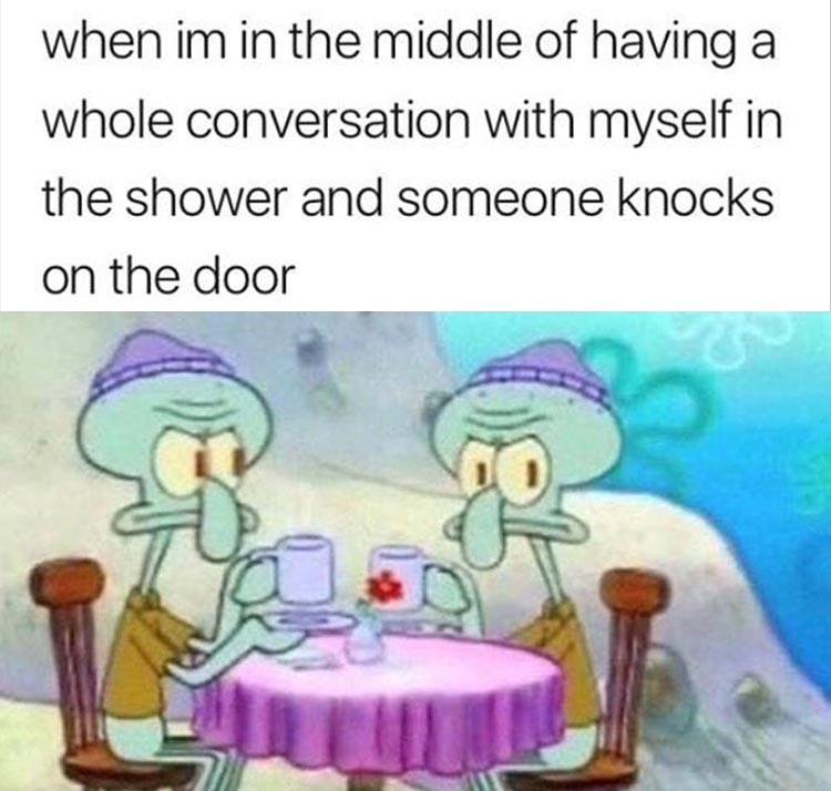 squidward conversation meme - when im in the middle of having a whole conversation with myself in the shower and someone knocks on the door