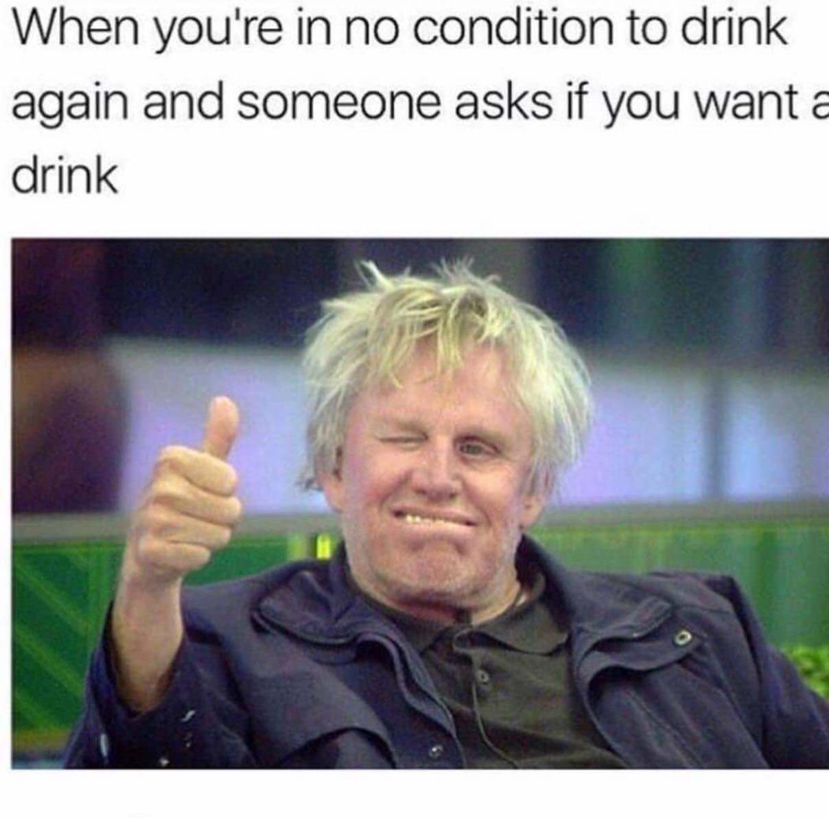 gary busey meme - When you're in no condition to drink again and someone asks if you want a drink