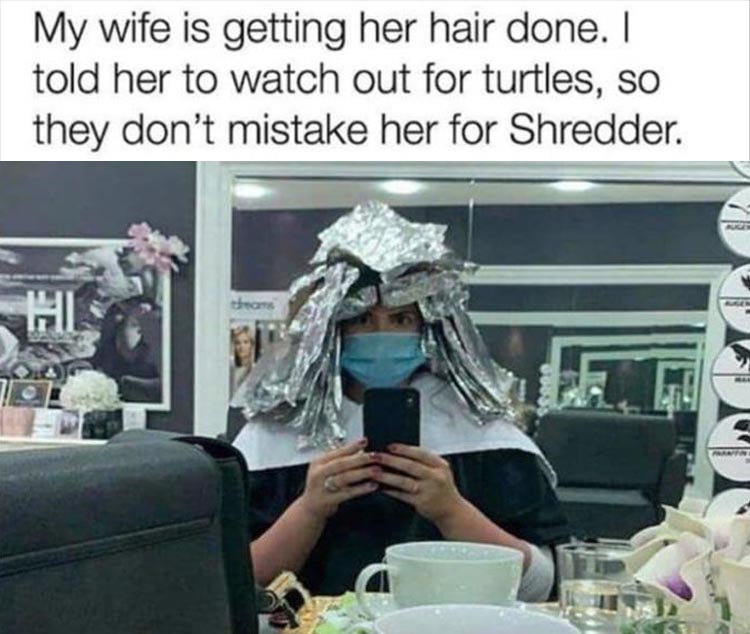 shredder getting hair done - My wife is getting her hair done. I told her to watch out for turtles, so they don't mistake her for Shredder. Nue oms