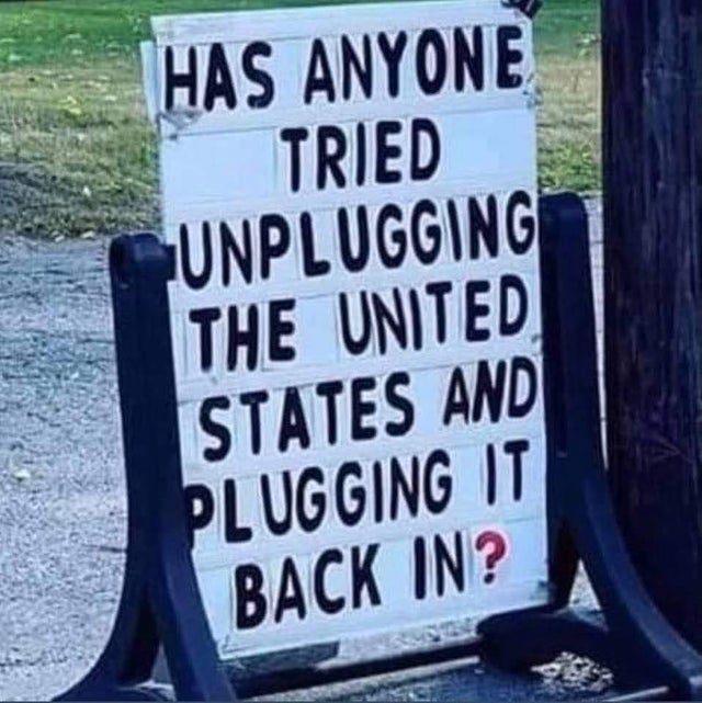 sign - Has Anyone Tried Unplugging The United States And Plugging It Back In?