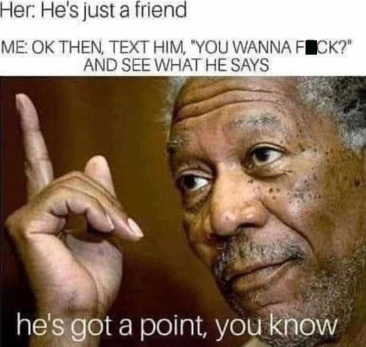 morgan freeman - Her He's just a friend Me Ok Then, Text Him, "You Wanna Flok?" And See What He Says he's got a point, you know