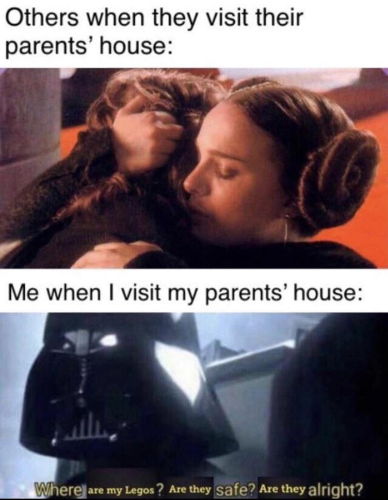 parents house meme - Others when they visit their parents' house Me when I visit my parents' house Wherea are my Legos ? Are they safe? Are they alright?