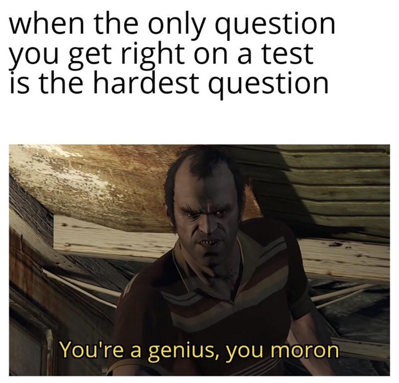 you re a genius you moron - when the only question you get right on a test is the hardest question You're a genius, you moron