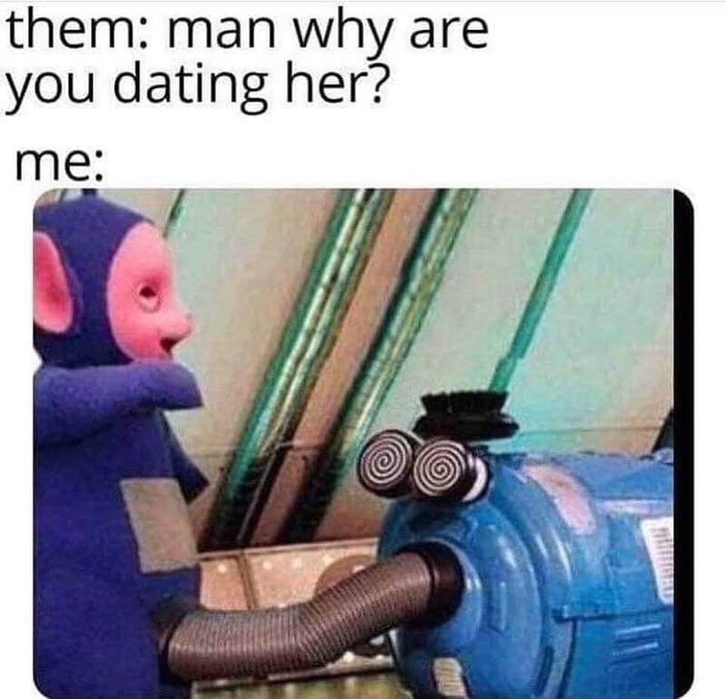 teletubbies vacuum meme - them man why are you dating her? me