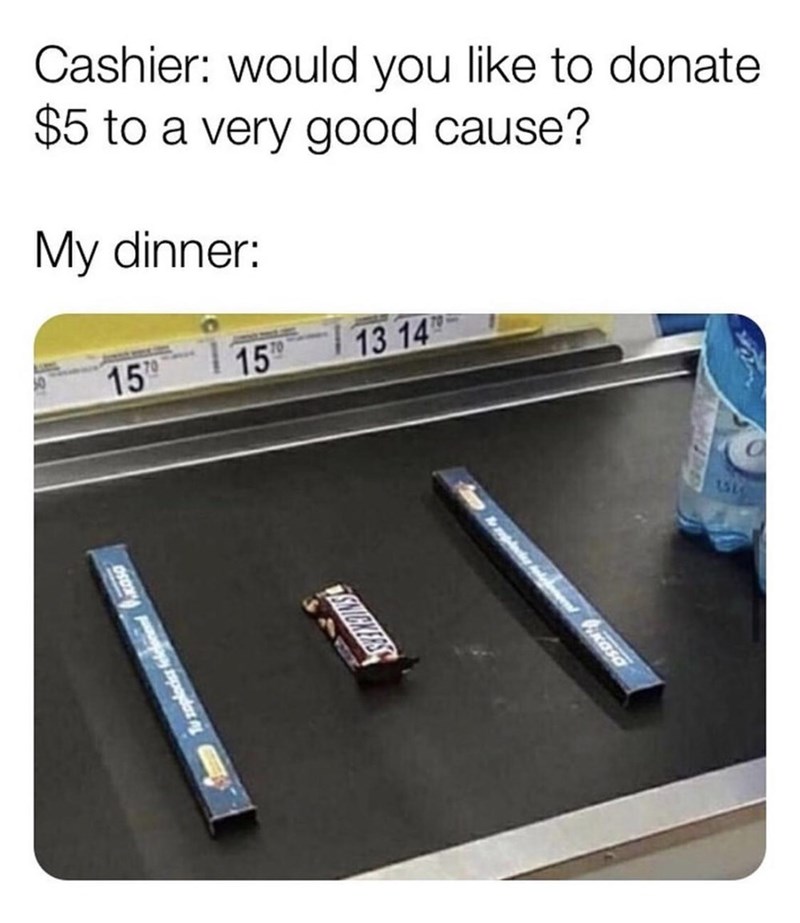 broke memes - Cashier would you to donate $5 to a very good cause? My dinner To 13 14 15 15 Oscar Suches kikos Tu zoplachas felele