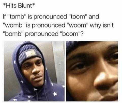 hits blunt meme - Hits Blunt If "tomb" is pronounced "toom" and "womb" is pronounced "woom" why isn't "bomb" pronounced "boom"?