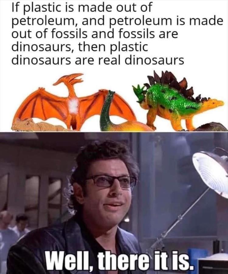 plastic dinosaur meme - If plastic is made out of petroleum, and petroleum is made out of fossils and fossils are dinosaurs, then plastic dinosaurs are real dinosaurs Well, there it is.
