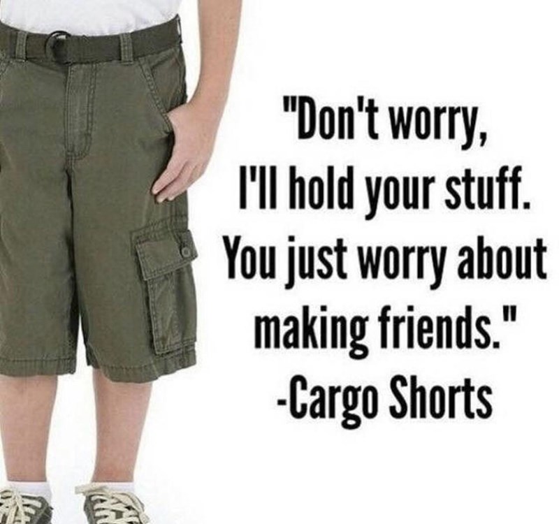 cargo short memes - "Don't worry, I'll hold your stuff. You just worry about making friends." Cargo Shorts