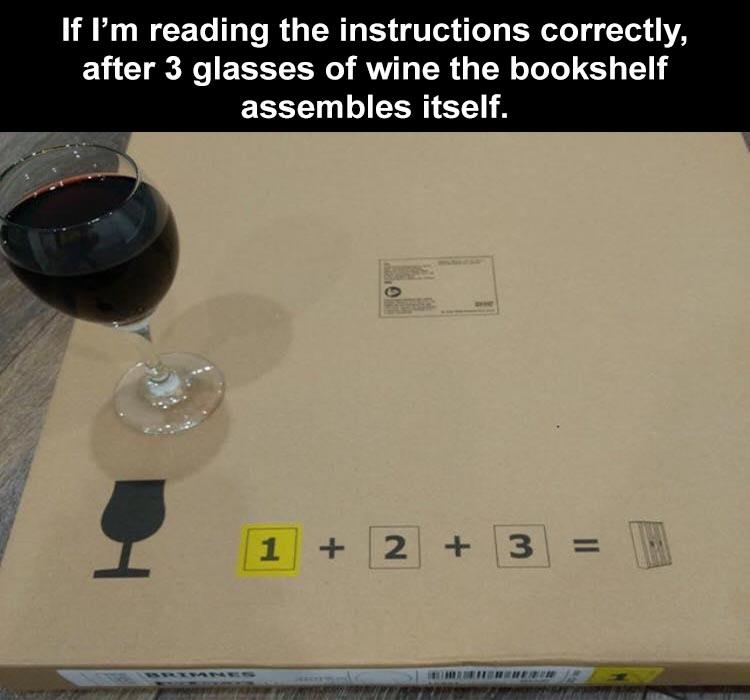 if i m reading the instructions correctly after 3 glasses of wine - If I'm reading the instructions correctly, after 3 glasses of wine the bookshelf assembles itself. 1 2. 3