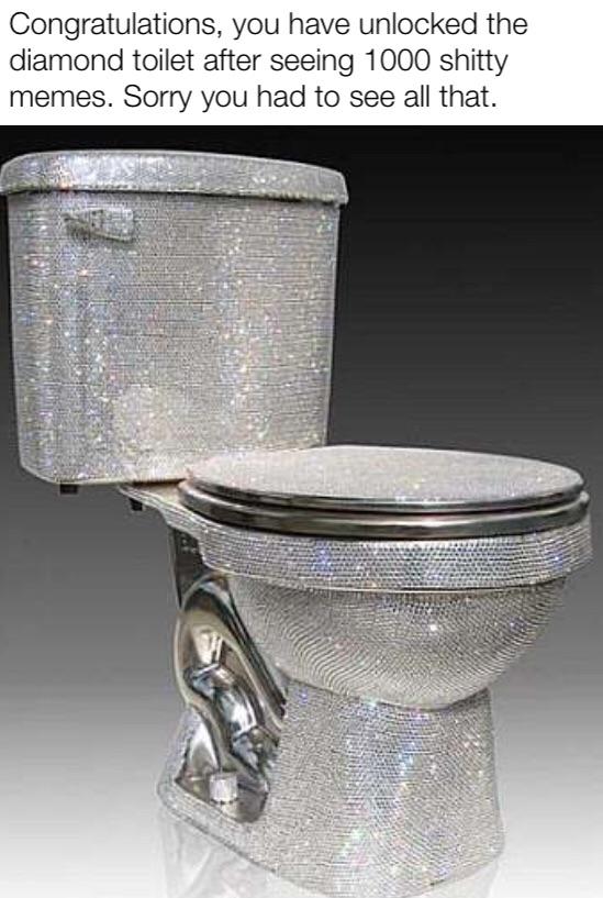 shiny toilet - Congratulations, you have unlocked the diamond toilet after seeing 1000 shitty memes. Sorry you had to see all that.