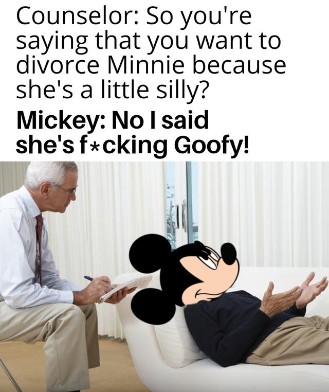 shoulder - Counselor So you're saying that you want to divorce Minnie because she's a little silly? Mickey No I said she's fcking Goofy!