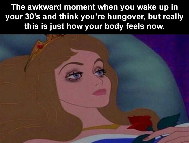 sleeping beauty - The awkward moment when you wake up in your 30's and think you're hungover, but really this is just how your body feels now.