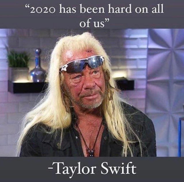 dog the bounty hunter - 2020 has been hard on all of us" Taylor Swift