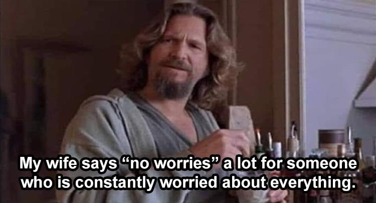 big lebowski white russian - My wife says "no worries" a lot for someone who is constantly worried about everything.