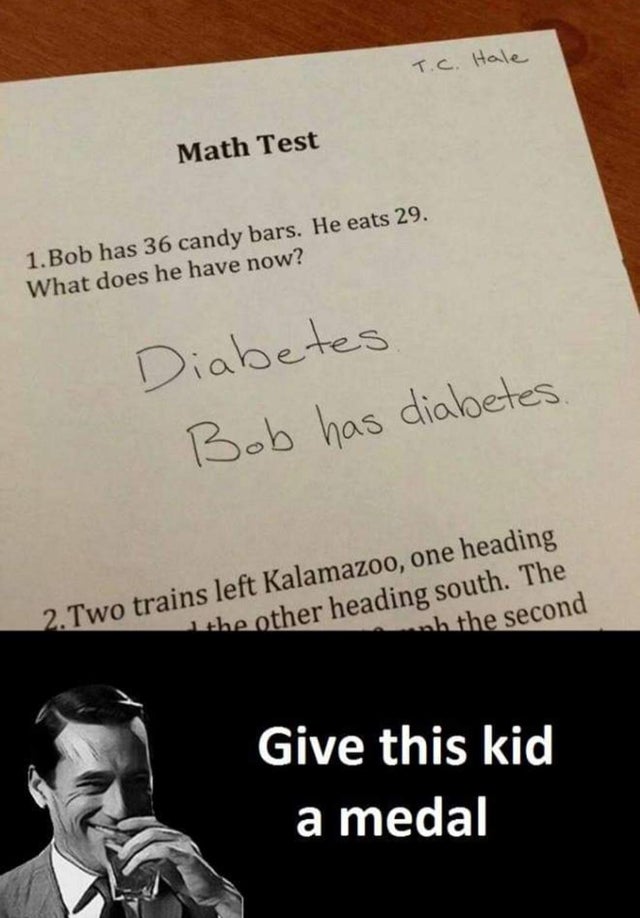 poster - T.C. Hale Math Test 1. Bob has 36 candy bars. He eats 29. What does he have now? Diabetes Bob has diabetes 2. Two trains left Kalamazoo, one heading the other heading south. The wh the second Give this kid a medal