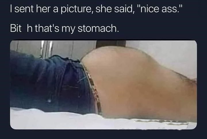 nice ass meme - I sent her a picture, she said, "nice ass." Bit h that's my stomach.