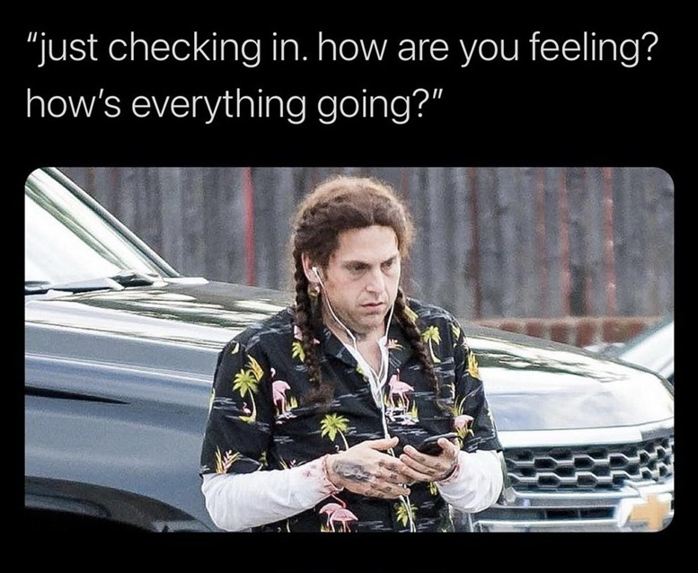 jonah hill skinny - "just checking in. how are you feeling? how's everything going?"