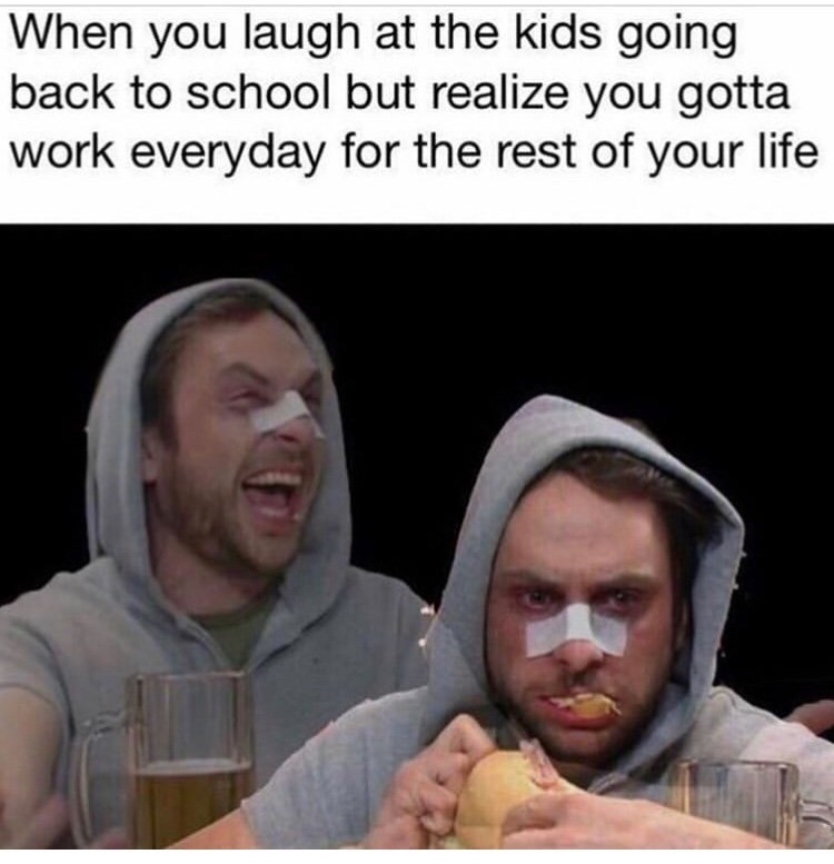 nerd dank memes - When you laugh at the kids going back to school but realize you gotta work everyday for the rest of your life