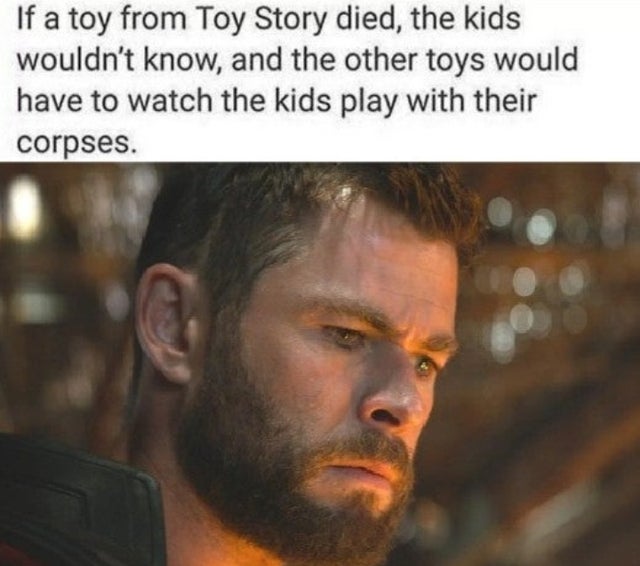 thor endgame eyes - If a toy from Toy Story died, the kids wouldn't know, and the other toys would have to watch the kids play with their corpses.
