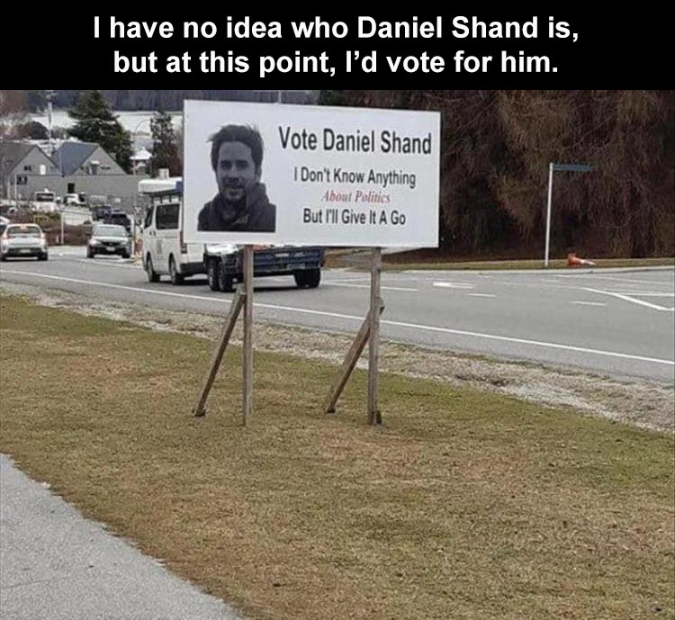 lane - I have no idea who Daniel Shand is, but at this point, I'd vote for him. Vote Daniel Shand I Don't Know Anything About Politics But I'll Give It A Go