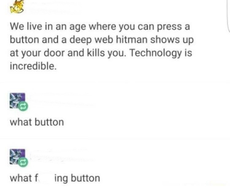 paper - We live in an age where you can press a button and a deep web hitman shows up at your door and kills you. Technology is incredible. what button what f ing button