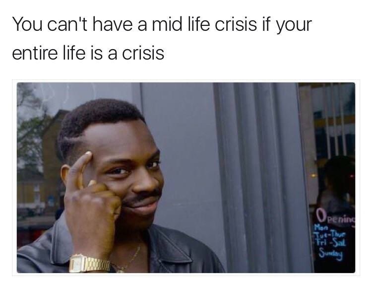 college meme - You can't have a mid life crisis if your entire life is a crisis Opening Tuhue Mon TriSal Sunday