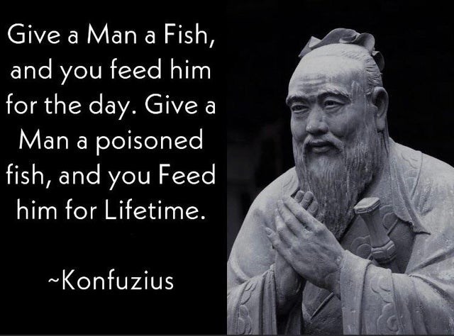 confucius quotes - Give a Man a Fish, and you feed him for the day. Give a Man a poisoned fish, and you Feed him for Lifetime. Konfuzius