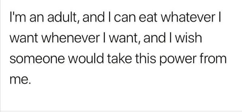 number - I'm an adult, and I can eat whatever | want whenever I want, and I wish someone would take this power from me.
