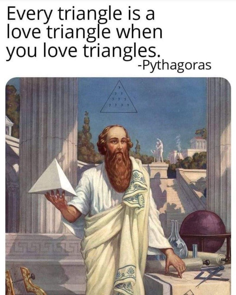 Every triangle is a love triangle when you love triangles. Pythagoras