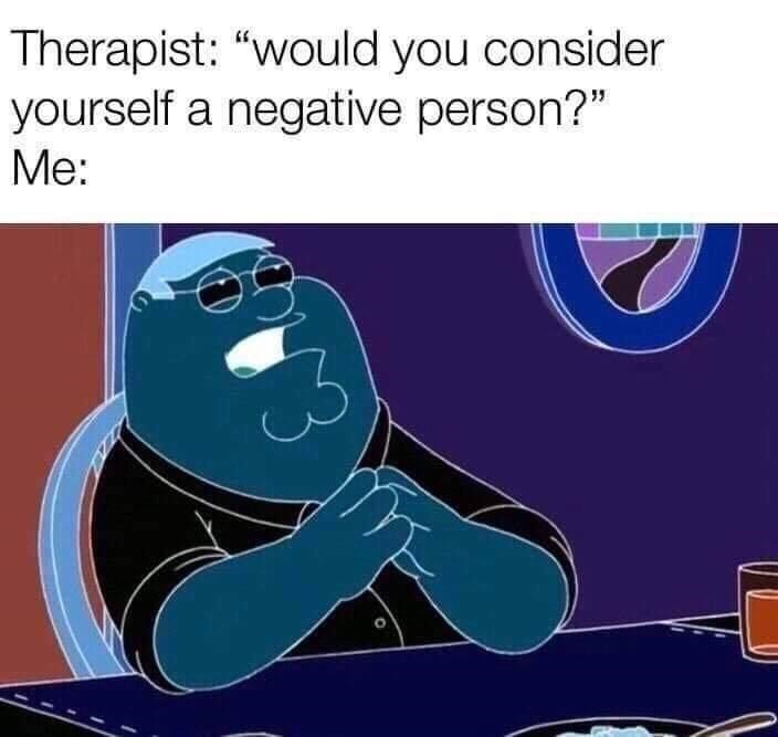 would you consider yourself a negative person - Therapist "would you consider yourself a negative person? Me