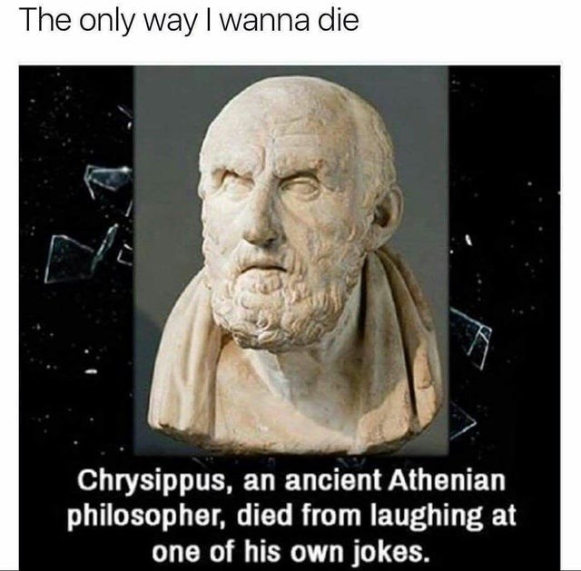 died laughing at own joke - The only way I wanna die Chrysippus, an ancient Athenian philosopher, died from laughing at one of his own jokes.