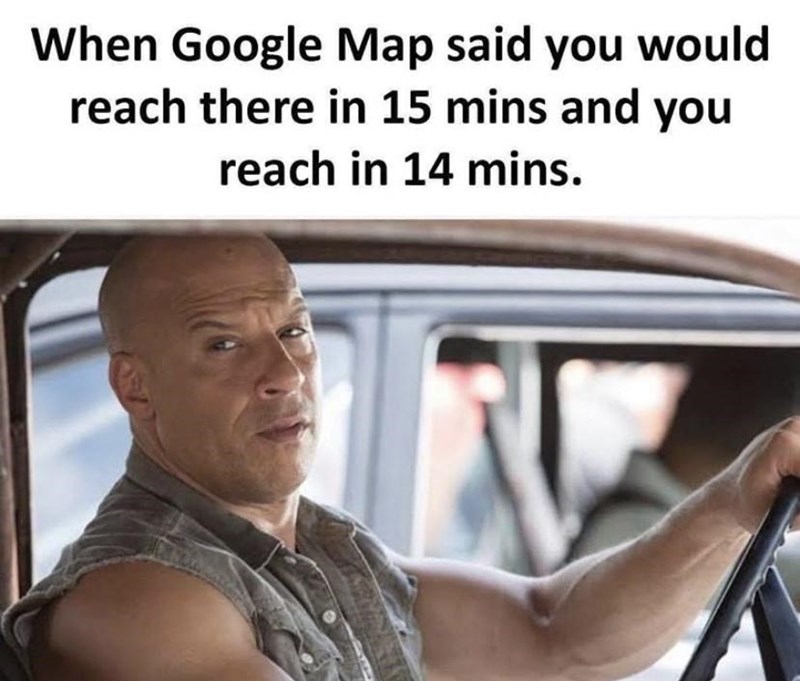 vin diesel fast and furious - When Google Map said you would reach there in 15 mins and you reach in 14 mins.