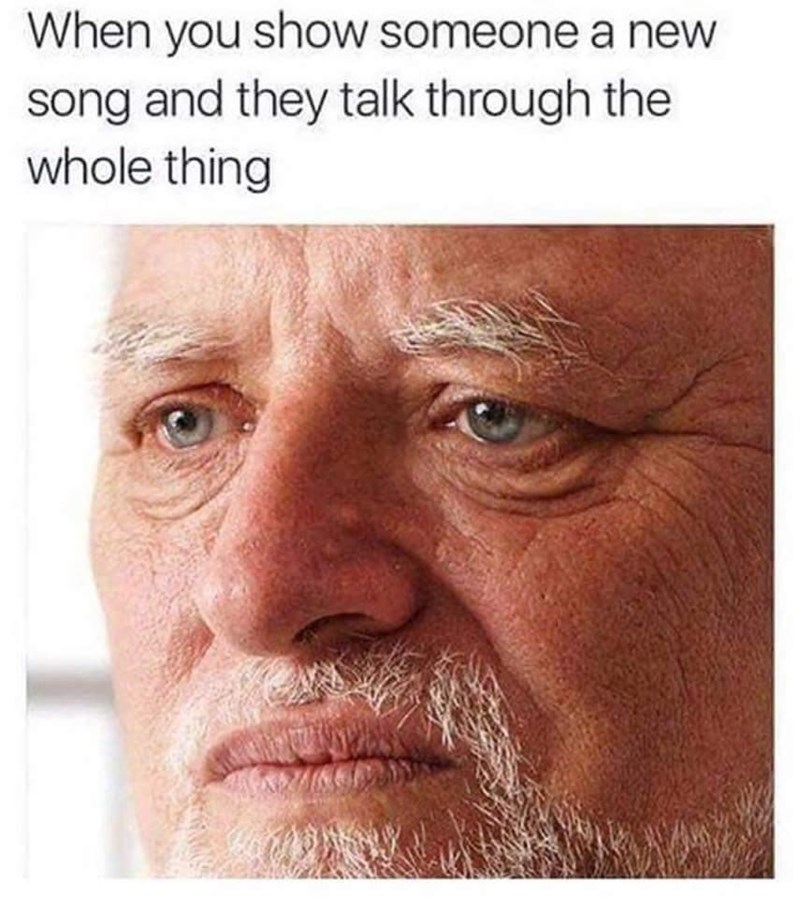 you show someone a song meme - When you show someone a new song and they talk through the whole thing