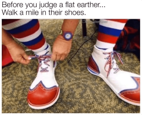 clown shoes meme - Before you judge a flat earther... Walk a mile in their shoes.
