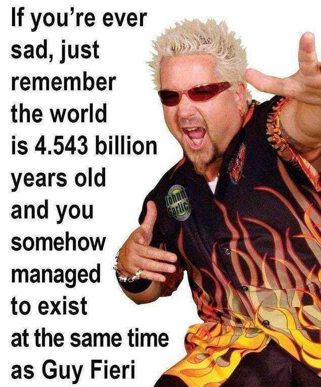 guy fieri memes - If you're ever sad, just remember the world is 4.543 billion years old and you somehow managed to exist at the same time as Guy Fieri